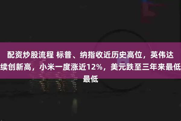 配资炒股流程 标普、纳指收近历史高位，英伟达续创新高，小米一度涨近12%，美元跌至三年来最低