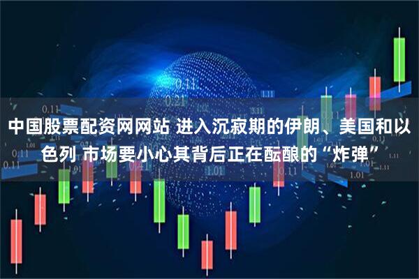 中国股票配资网网站 进入沉寂期的伊朗、美国和以色列 市场要小心其背后正在酝酿的“炸弹”