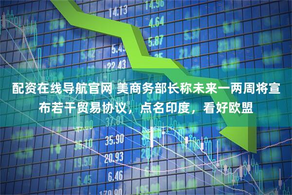 配资在线导航官网 美商务部长称未来一两周将宣布若干贸易协议，点名印度，看好欧盟