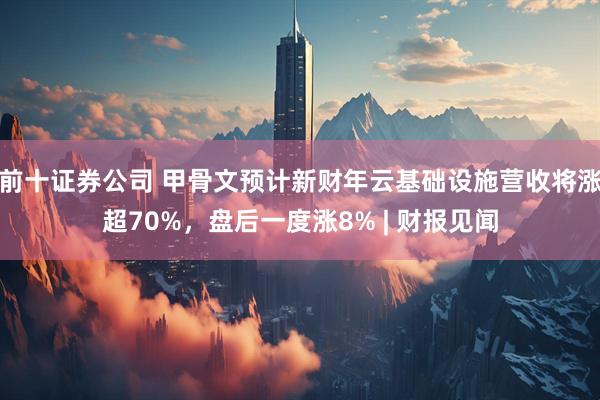 前十证券公司 甲骨文预计新财年云基础设施营收将涨超70%，盘后一度涨8% | 财报见闻