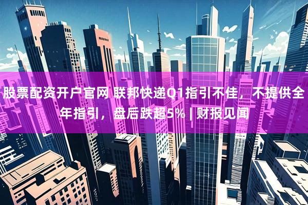 股票配资开户官网 联邦快递Q1指引不佳，不提供全年指引，盘后跌超5% | 财报见闻
