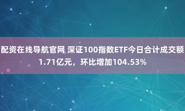 配资在线导航官网 深证100指数ETF今日合计成交额1.71亿元，环比增加104.53%