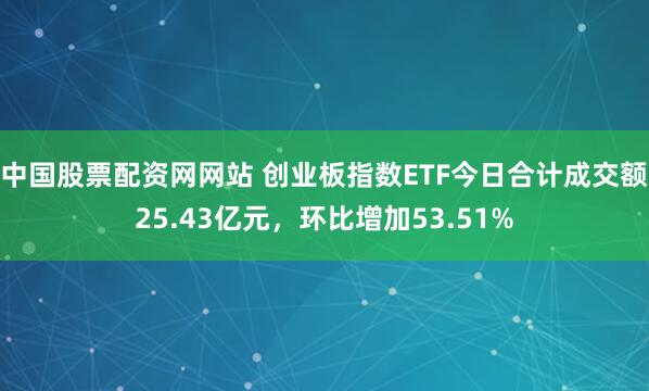 中国股票配资网网站 创业板指数ETF今日合计成交额25.43亿元，环比增加53.51%
