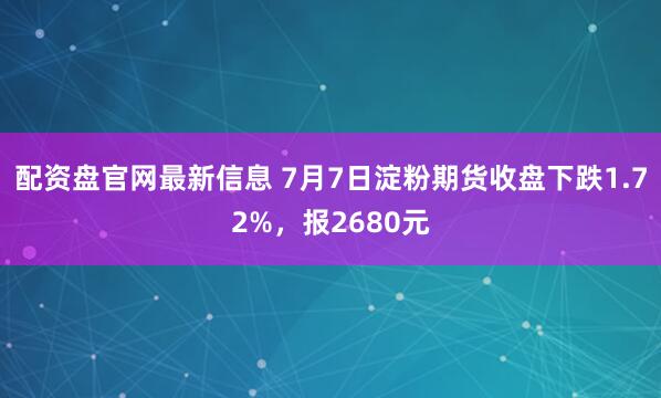配资盘官网最新信息 7月7日淀粉期货收盘下跌1.72%，报2680元