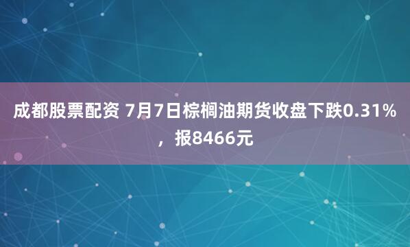 成都股票配资 7月7日棕榈油期货收盘下跌0.31%，报8466元