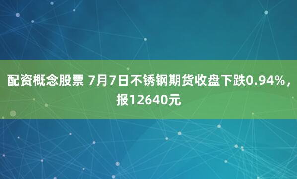 配资概念股票 7月7日不锈钢期货收盘下跌0.94%，报12640元
