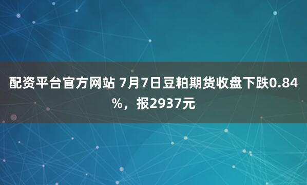 配资平台官方网站 7月7日豆粕期货收盘下跌0.84%，报2937元