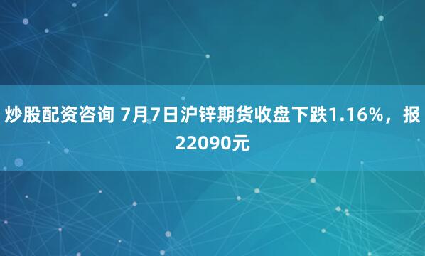 炒股配资咨询 7月7日沪锌期货收盘下跌1.16%，报22090元