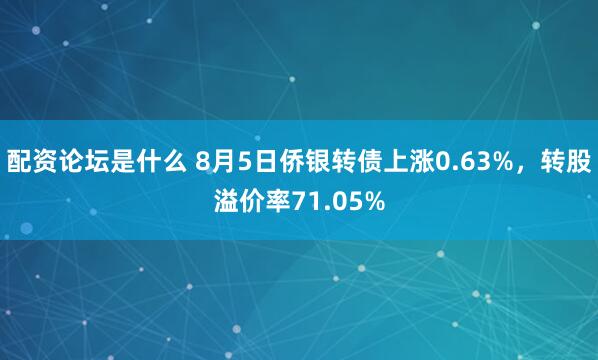 配资论坛是什么 8月5日侨银转债上涨0.63%，转股溢价率71.05%