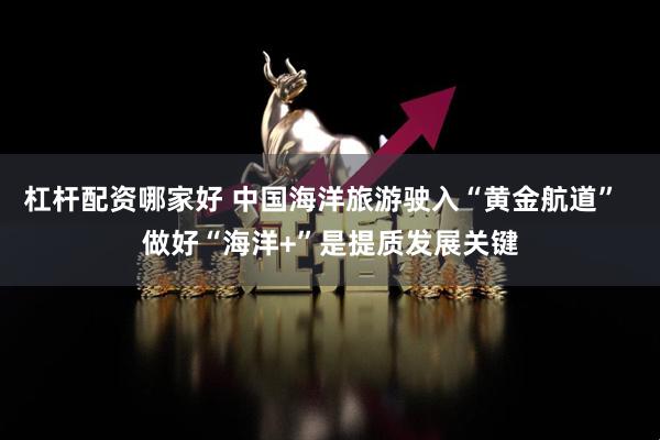 杠杆配资哪家好 中国海洋旅游驶入“黄金航道”  做好“海洋+”是提质发展关键