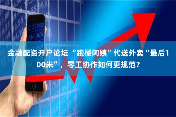 金融配资开户论坛 “跑楼阿姨”代送外卖“最后100米”，零工协作如何更规范？