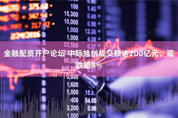 金融配资开户论坛 中际旭创成交额达200亿元，现跌超8%
