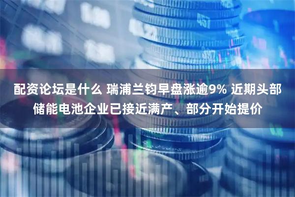配资论坛是什么 瑞浦兰钧早盘涨逾9% 近期头部储能电池企业已接近满产、部分开始提价