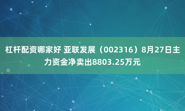 杠杆配资哪家好 亚联发展（002316）8月27日主力资金净卖出8803.25万元