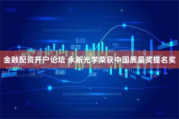 金融配资开户论坛 永新光学荣获中国质量奖提名奖