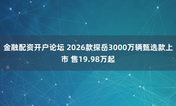 金融配资开户论坛 2026款探岳3000万辆甄选款上市 售19.98万起