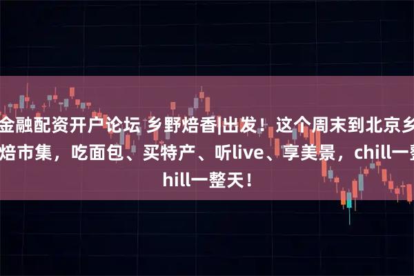 金融配资开户论坛 乡野焙香|出发！这个周末到北京乡村烘焙市集，吃面包、买特产、听live、享美景，chill一整天！