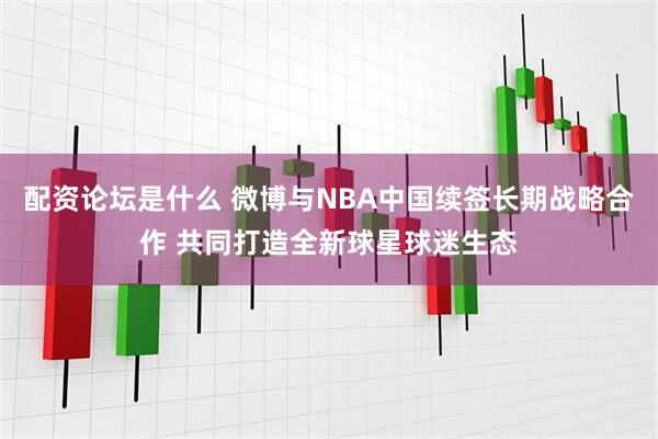 配资论坛是什么 微博与NBA中国续签长期战略合作 共同打造全新球星球迷生态