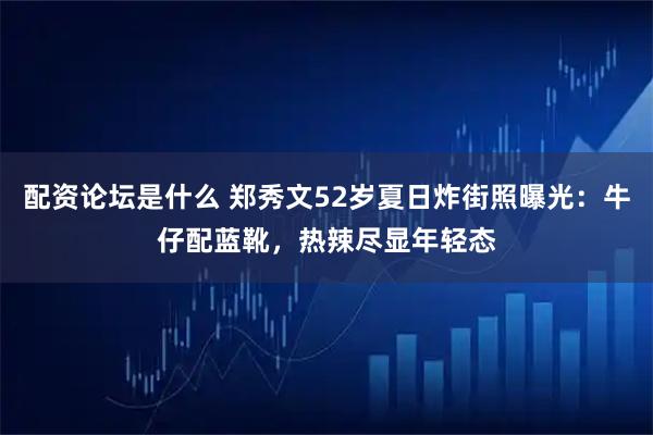 配资论坛是什么 郑秀文52岁夏日炸街照曝光：牛仔配蓝靴，热辣尽显年轻态
