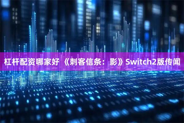 杠杆配资哪家好 《刺客信条：影》Switch2版传闻