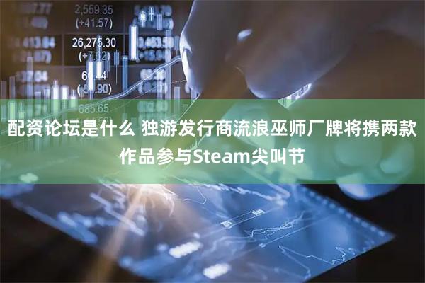 配资论坛是什么 独游发行商流浪巫师厂牌将携两款作品参与Steam尖叫节
