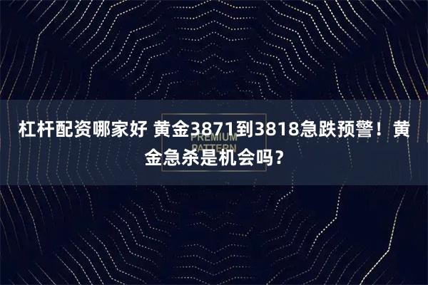 杠杆配资哪家好 黄金3871到3818急跌预警！黄金急杀是机会吗？