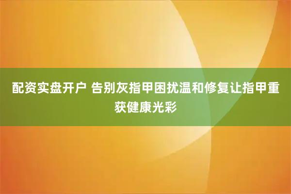 配资实盘开户 告别灰指甲困扰温和修复让指甲重获健康光彩