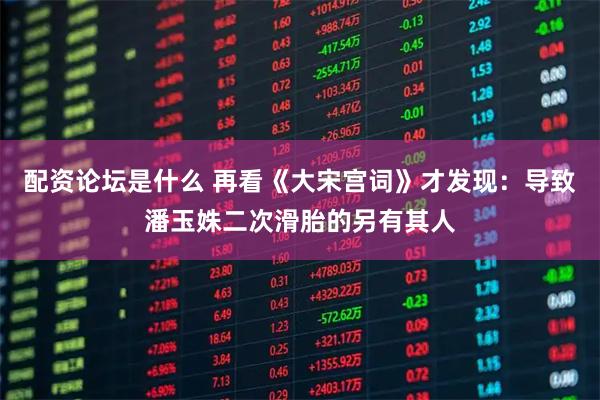 配资论坛是什么 再看《大宋宫词》才发现：导致潘玉姝二次滑胎的另有其人