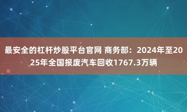 最安全的杠杆炒股平台官网 商务部：2024年至2025年全国报废汽车回收1767.3万辆
