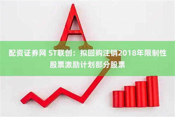 配资证券网 ST联创：拟回购注销2018年限制性股票激励计划部分股票