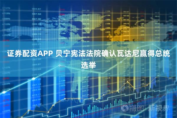 证券配资APP 贝宁宪法法院确认瓦达尼赢得总统选举