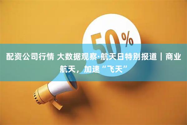 配资公司行情 大数据观察·航天日特别报道｜商业航天，加速“飞天”
