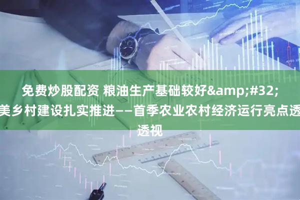 免费炒股配资 粮油生产基础较好 和美乡村建设扎实推进——首季农业农村经济运行亮点透视