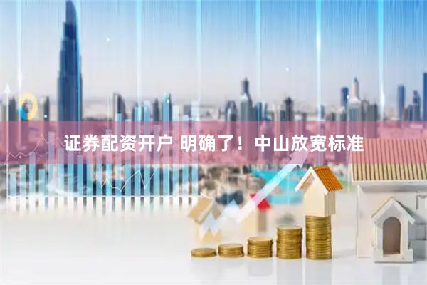 证券配资开户 明确了！中山放宽标准