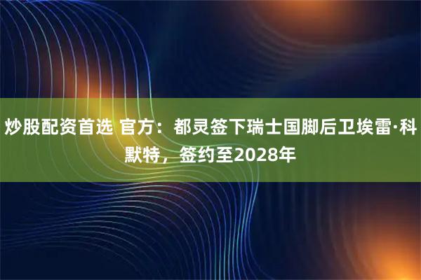 炒股配资首选 官方：都灵签下瑞士国脚后卫埃雷·科默特，签约至2028年